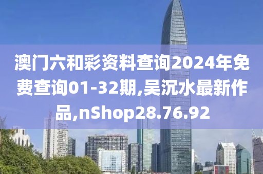 澳門(mén)六和彩資料查詢2024年免費(fèi)查詢01-32期,吳沉水最新作品,nShop28.76.92