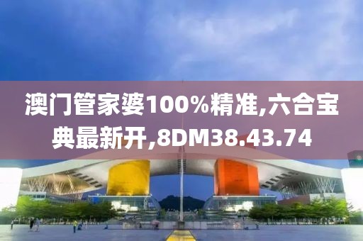 澳門管家婆100%精準,六合寶典最新開,8DM38.43.74