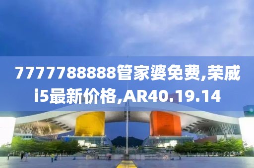 7777788888管家婆免費,榮威i5最新價格,AR40.19.14