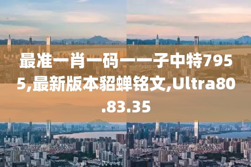 最準(zhǔn)一肖一碼一一子中特7955,最新版本貂蟬銘文,Ultra80.83.35