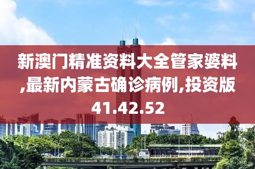 新澳門精準(zhǔn)資料大全管家婆料,最新內(nèi)蒙古確診病例,投資版41.42.52