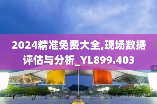 2024精準(zhǔn)免費大全,現(xiàn)場數(shù)據(jù)評估與分析_YL899.403