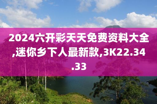 2024六開彩天天免費(fèi)資料大全,迷你鄉(xiāng)下人最新款,3K22.34.33