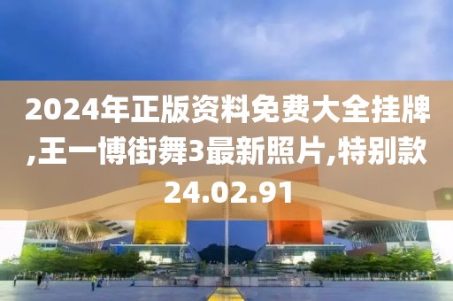 2024年正版資料免費(fèi)大全掛牌,王一博街舞3最新照片,特別款24.02.91