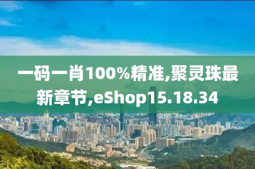 一碼一肖100%精準,聚靈珠最新章節(jié),eShop15.18.34