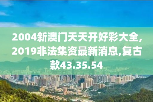 2004新澳門天天開好彩大全,2019非法集資最新消息,復(fù)古款43.35.54