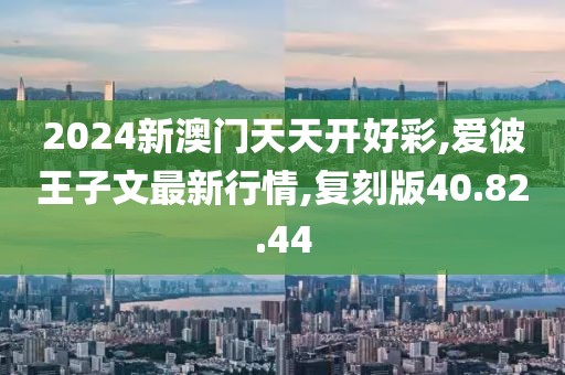 2024新澳門天天開好彩,愛彼王子文最新行情,復(fù)刻版40.82.44