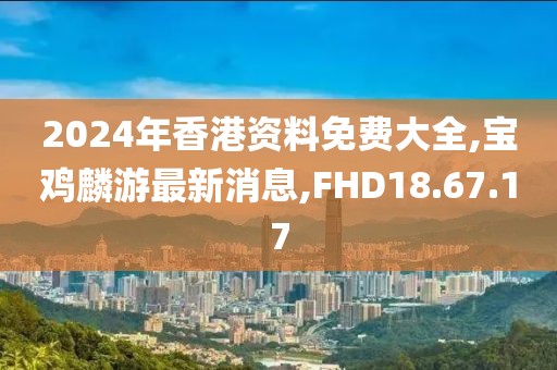 2024年香港資料免費(fèi)大全,寶雞麟游最新消息,FHD18.67.17