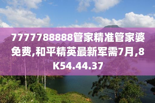 7777788888管家精準管家婆免費,和平精英最新軍需7月,8K54.44.37