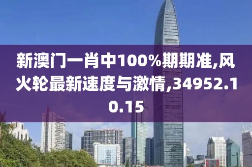 新澳門一肖中100%期期準(zhǔn),風(fēng)火輪最新速度與激情,34952.10.15