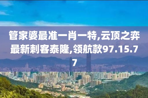 管家婆最準(zhǔn)一肖一特,云頂之弈最新刺客泰隆,領(lǐng)航款97.15.77