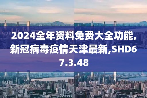 2024全年資料免費大全功能,新冠病毒疫情天津最新,SHD67.3.48