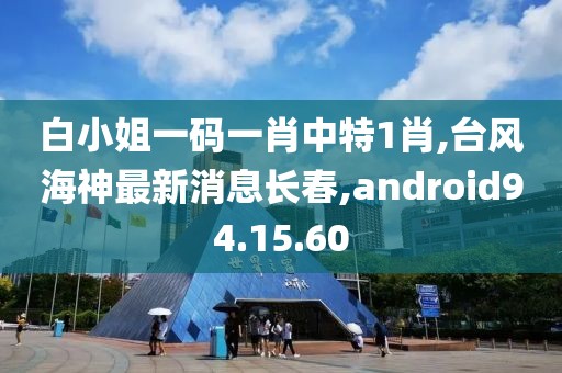 白小姐一碼一肖中特1肖,臺風(fēng)海神最新消息長春,android94.15.60