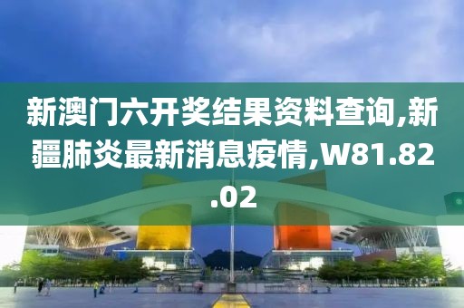 新澳門六開獎(jiǎng)結(jié)果資料查詢,新疆肺炎最新消息疫情,W81.82.02