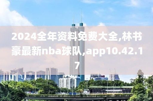 2024全年資料免費大全,林書豪最新nba球隊,app10.42.17