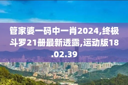 管家婆一碼中一肖2024,終極斗羅21冊(cè)最新透露,運(yùn)動(dòng)版18.02.39