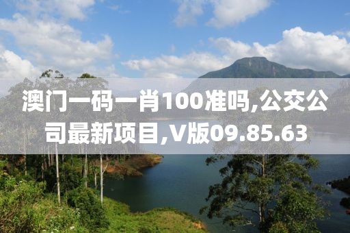 澳門一碼一肖100準嗎,公交公司最新項目,V版09.85.63