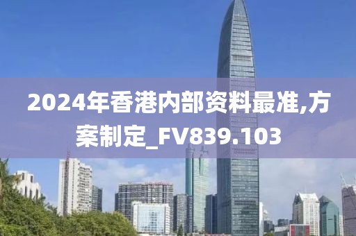 2024年香港內(nèi)部資料最準(zhǔn),方案制定_FV839.103