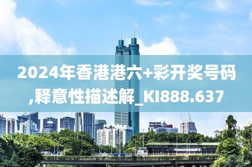 2024年香港港六+彩開獎號碼,釋意性描述解_KI888.637