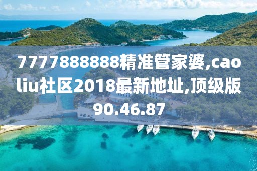 7777888888精準管家婆,caoliu社區(qū)2018最新地址,頂級版90.46.87