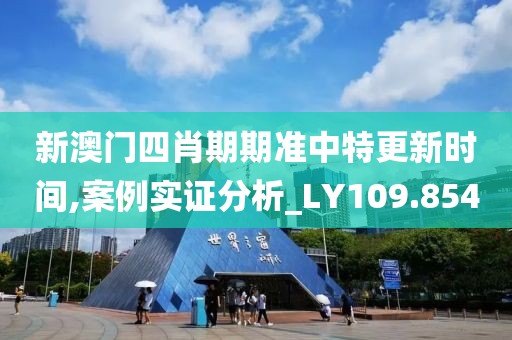 新澳門四肖期期準中特更新時間,案例實證分析_LY109.854