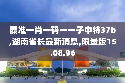 最準(zhǔn)一肖一碼一一子中特37b,湖南省長(zhǎng)最新消息,限量版15.08.96