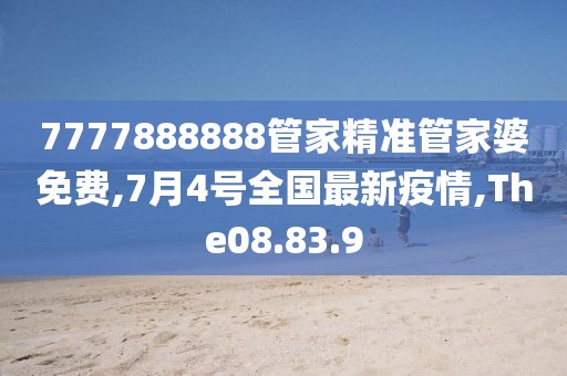 7777888888管家精準(zhǔn)管家婆免費(fèi),7月4號(hào)全國(guó)最新疫情,The08.83.9