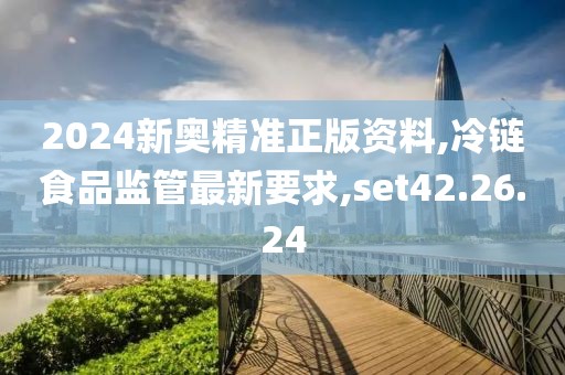 2024新奧精準(zhǔn)正版資料,冷鏈?zhǔn)称繁O(jiān)管最新要求,set42.26.24