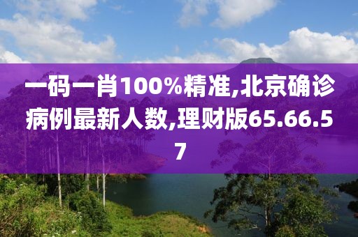 一碼一肖100%精準(zhǔn),北京確診病例最新人數(shù),理財(cái)版65.66.57