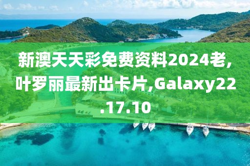 新澳天天彩免費(fèi)資料2024老,葉羅麗最新出卡片,Galaxy22.17.10