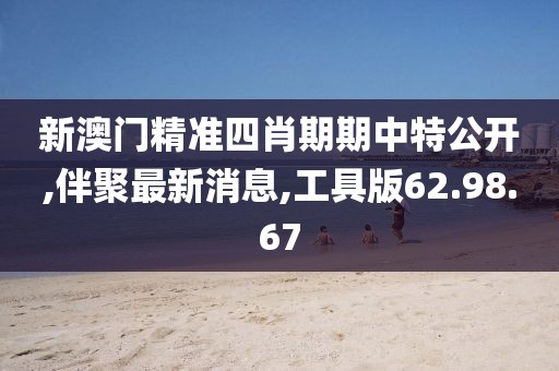 新澳門精準四肖期期中特公開,伴聚最新消息,工具版62.98.67