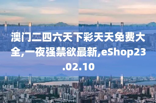 澳門二四六天下彩天天免費大全,一夜強禁欲最新,eShop23.02.10