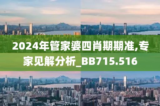 2024年管家婆四肖期期準(zhǔn),專家見(jiàn)解分析_BB715.516