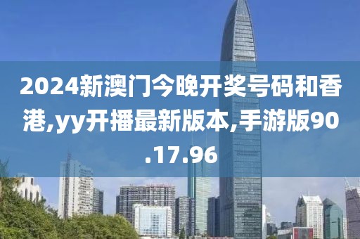 2024新澳門今晚開獎號碼和香港,yy開播最新版本,手游版90.17.96