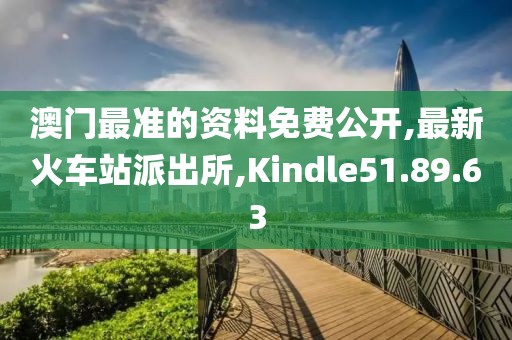 澳門最準(zhǔn)的資料免費(fèi)公開(kāi),最新火車站派出所,Kindle51.89.63