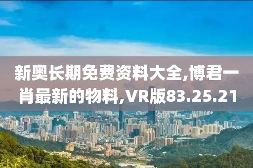 新奧長期免費資料大全,博君一肖最新的物料,VR版83.25.21