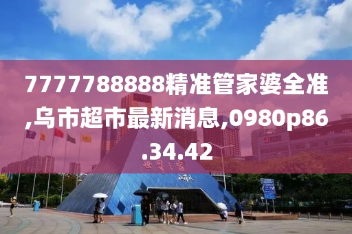 7777788888精準管家婆全準,烏市超市最新消息,0980p86.34.42