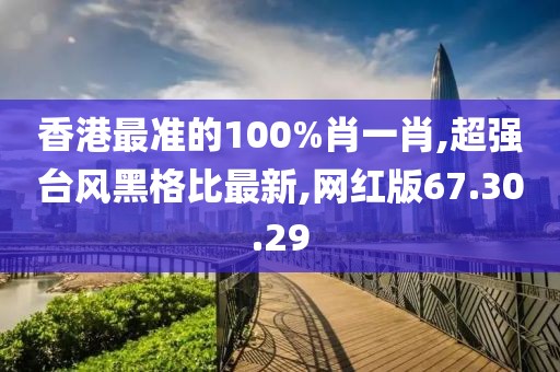 香港最準(zhǔn)的100%肖一肖,超強(qiáng)臺(tái)風(fēng)黑格比最新,網(wǎng)紅版67.30.29