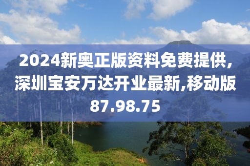 2024新奧正版資料免費提供,深圳寶安萬達開業(yè)最新,移動版87.98.75