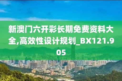 新澳門六開彩長期免費資料大全,高效性設(shè)計規(guī)劃_BX121.905