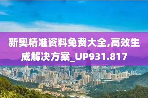 新奧精準(zhǔn)資料免費(fèi)大全,高效生成解決方案_UP931.817