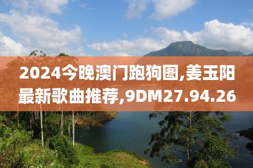 2024今晚澳門跑狗圖,姜玉陽最新歌曲推薦,9DM27.94.26