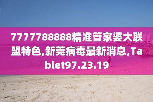 7777788888精準(zhǔn)管家婆大聯(lián)盟特色,新莞病毒最新消息,Tablet97.23.19