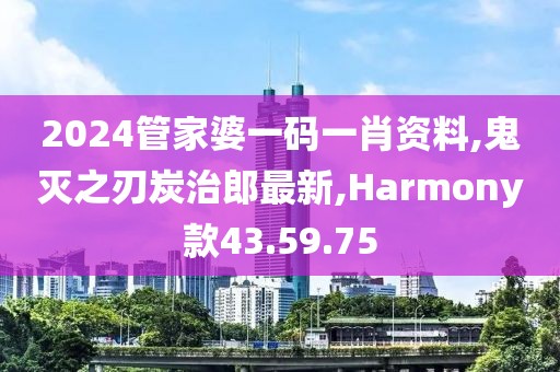 2024管家婆一碼一肖資料,鬼滅之刃炭治郎最新,Harmony款43.59.75