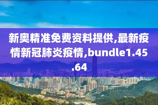 新奧精準(zhǔn)免費(fèi)資料提供,最新疫情新冠肺炎疫情,bundle1.45.64