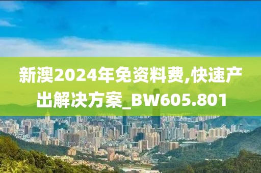 新澳2024年免資料費,快速產(chǎn)出解決方案_BW605.801