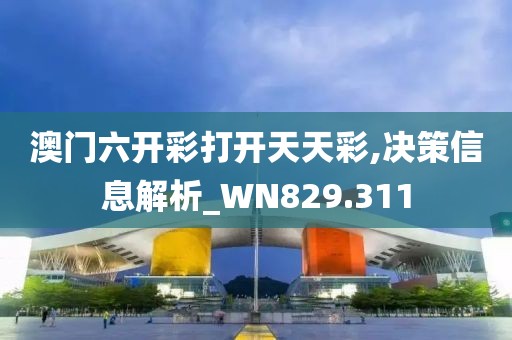 澳門六開彩打開天天彩,決策信息解析_WN829.311