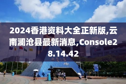 2024香港資料大全正新版,云南瀾滄縣最新消息,Console28.14.42