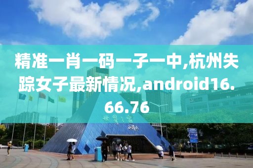 精準(zhǔn)一肖一碼一子一中,杭州失蹤女子最新情況,android16.66.76