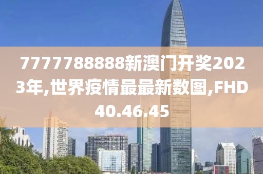 7777788888新澳門(mén)開(kāi)獎(jiǎng)2023年,世界疫情最最新數(shù)圖,FHD40.46.45